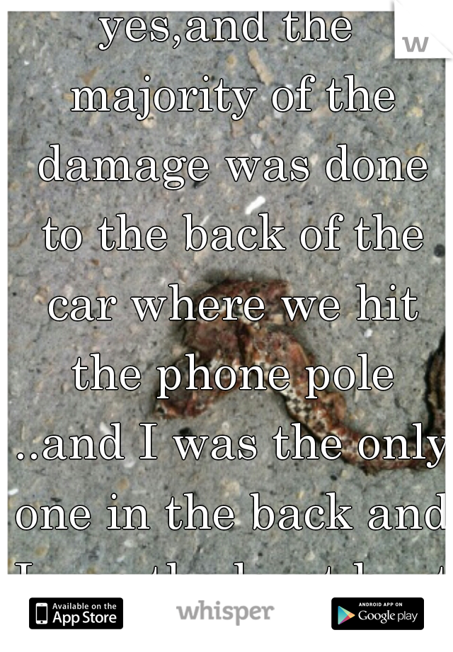 yes,and the majority of the damage was done to the back of the car where we hit the phone pole ..and I was the only one in the back and I was the least hurt 