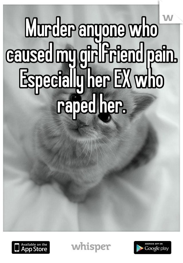 Murder anyone who caused my girlfriend pain. Especially her EX who raped her.