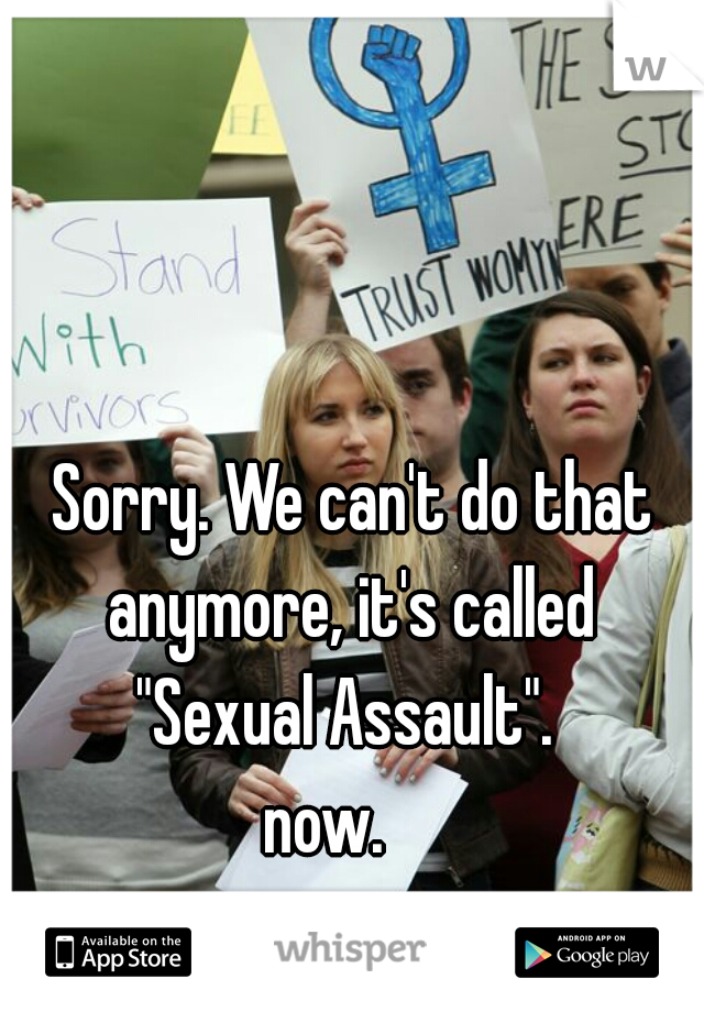 Sorry. We can't do that anymore, it's called 
"Sexual Assault". 
now.    