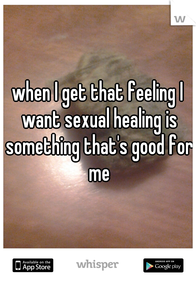 when I get that feeling I want sexual healing is something that's good for me