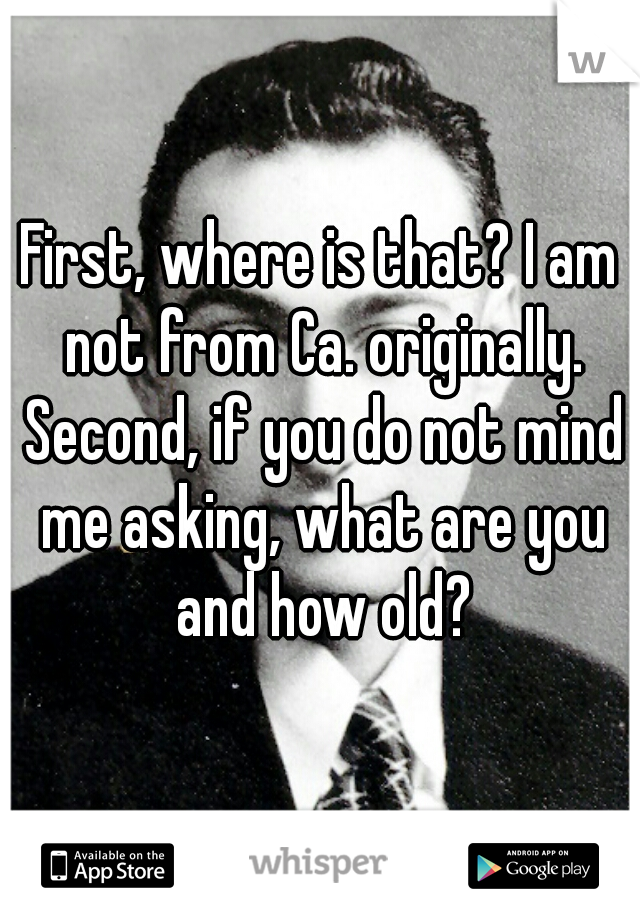 First, where is that? I am not from Ca. originally. Second, if you do not mind me asking, what are you and how old?