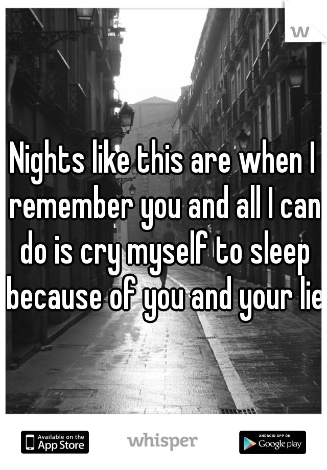 Nights like this are when I remember you and all I can do is cry myself to sleep because of you and your lie.