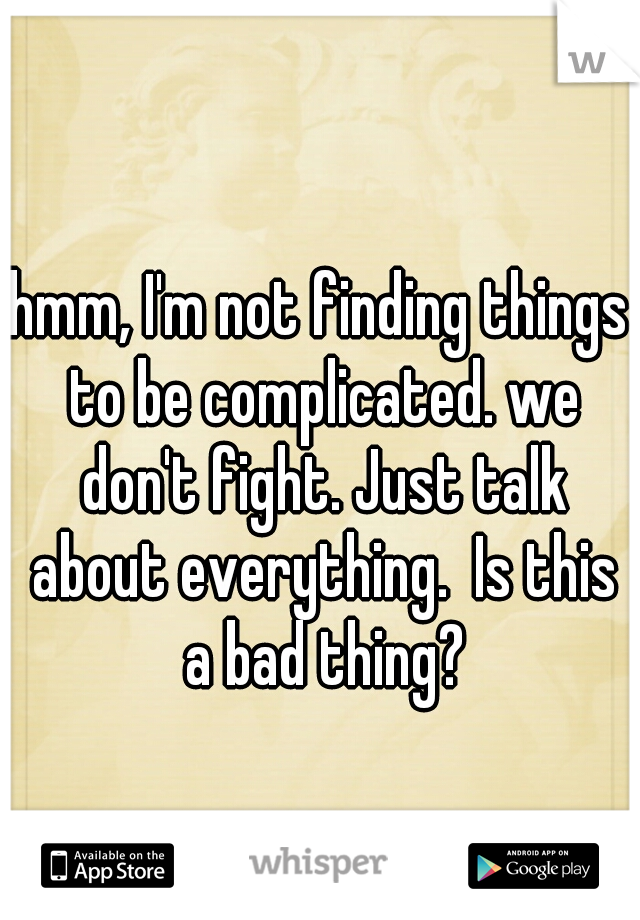 hmm, I'm not finding things to be complicated. we don't fight. Just talk about everything.  Is this a bad thing?