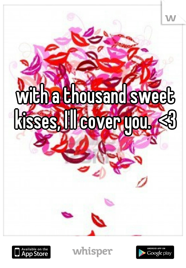 with a thousand sweet kisses, I'll cover you.  <3 