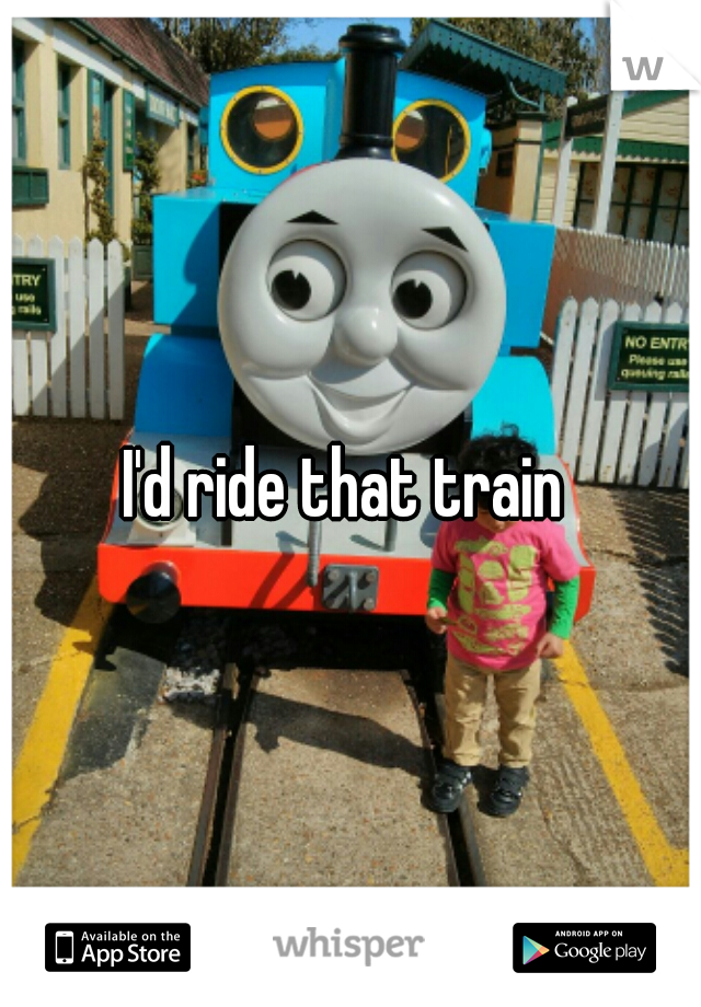 I'd ride that train 