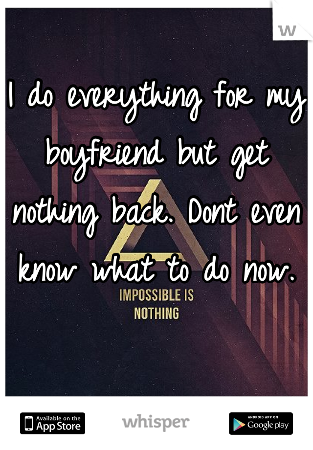 I do everything for my boyfriend but get nothing back. Dont even know what to do now.