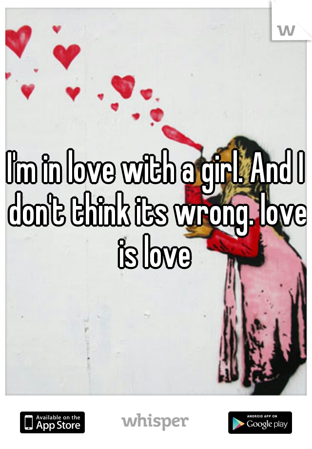 I'm in love with a girl. And I don't think its wrong. love is love 