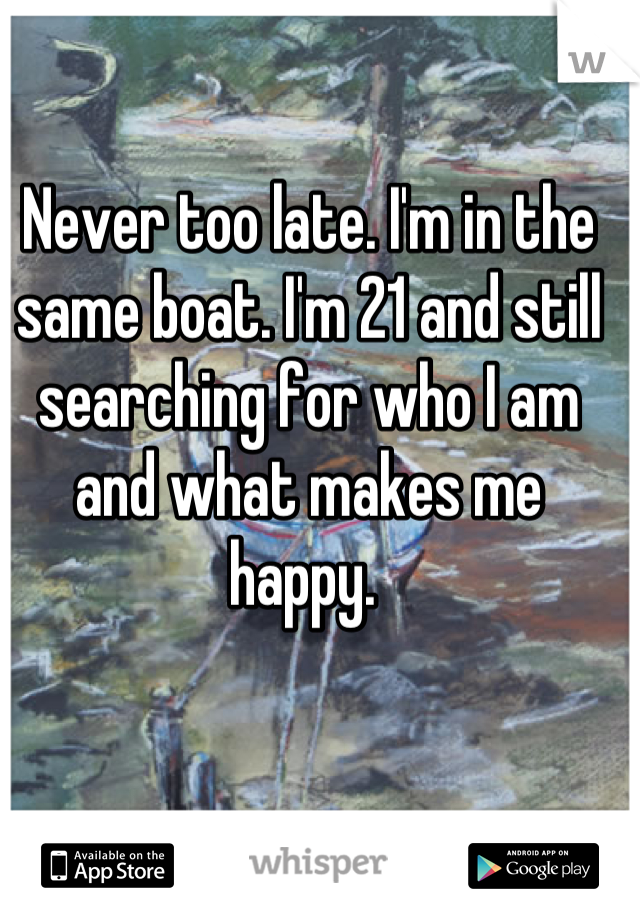 Never too late. I'm in the same boat. I'm 21 and still searching for who I am and what makes me happy. 
