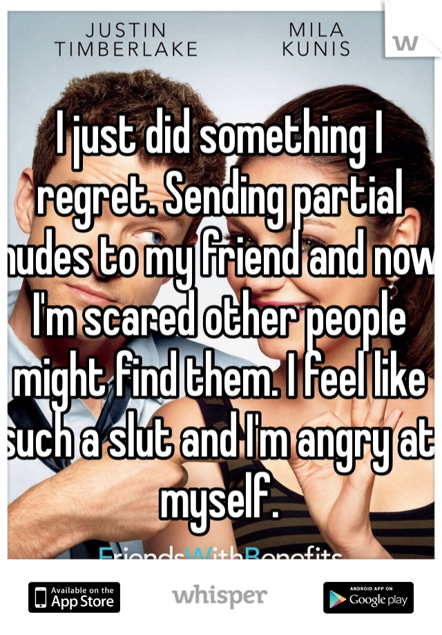 I just did something I regret. Sending partial nudes to my friend and now I'm scared other people might find them. I feel like such a slut and I'm angry at myself.