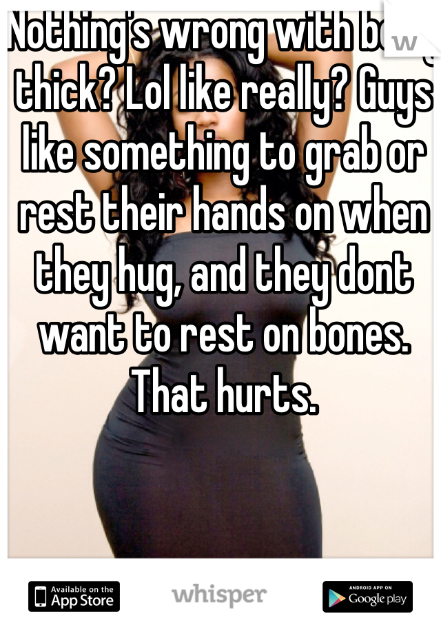 Nothing's wrong with being thick? Lol like really? Guys like something to grab or rest their hands on when they hug, and they dont want to rest on bones. That hurts.