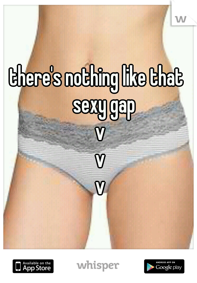 there's nothing like that    sexy gap
   v    
v 
v 
