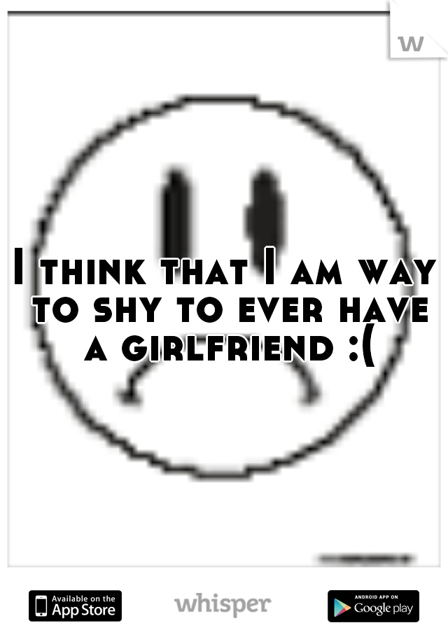 I think that I am way to shy to ever have a girlfriend :(