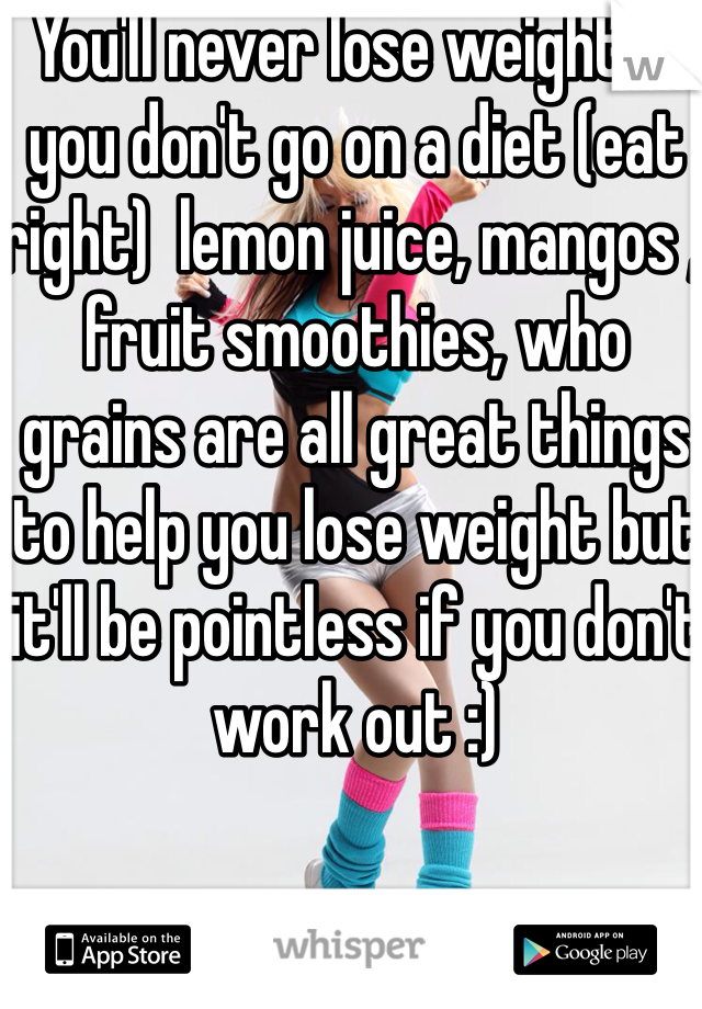 You'll never lose weight if you don't go on a diet (eat right)  lemon juice, mangos , fruit smoothies, who grains are all great things to help you lose weight but it'll be pointless if you don't work out :)