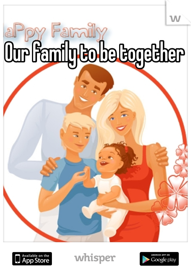 Our family to be together 