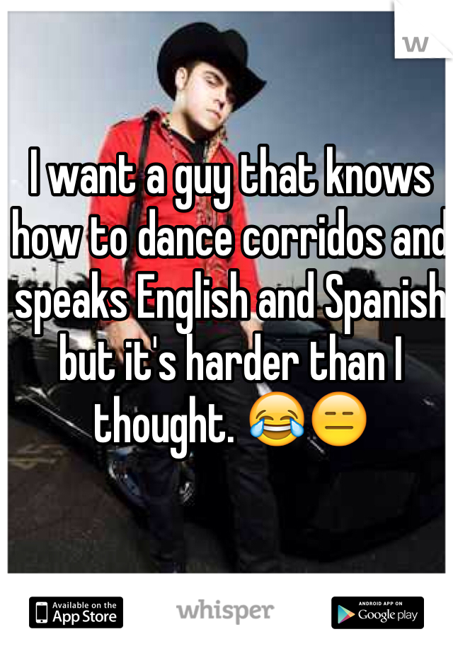 I want a guy that knows how to dance corridos and speaks English and Spanish but it's harder than I thought. 😂😑