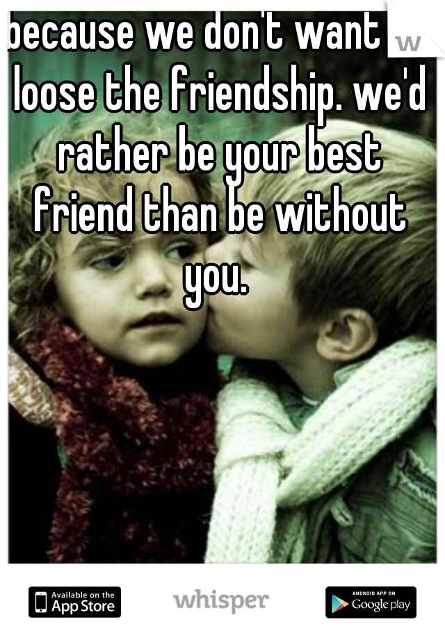 because we don't want to loose the friendship. we'd rather be your best friend than be without you. 