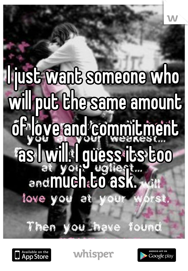 I just want someone who will put the same amount of love and commitment as I will. I guess its too much to ask. 