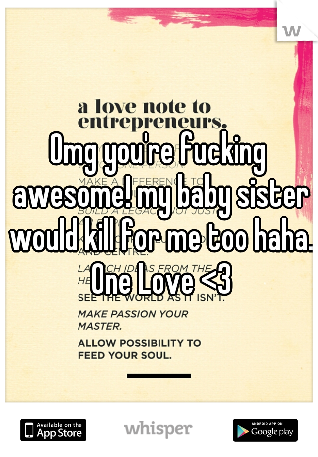 Omg you're fucking awesome! my baby sister would kill for me too haha. One Love <3