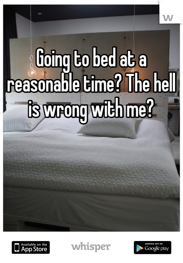 Going to bed at a reasonable time? The hell is wrong with me?