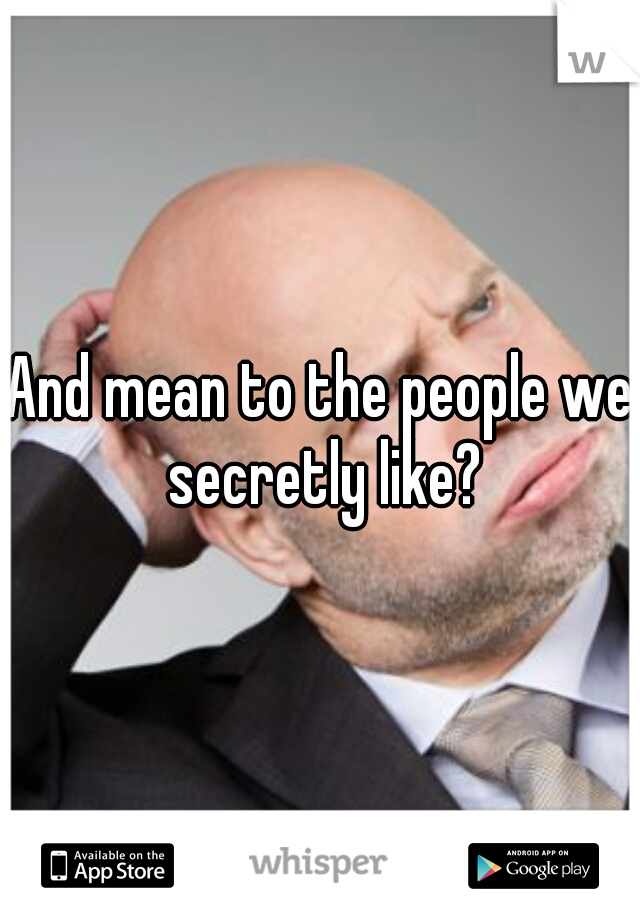 And mean to the people we secretly like?