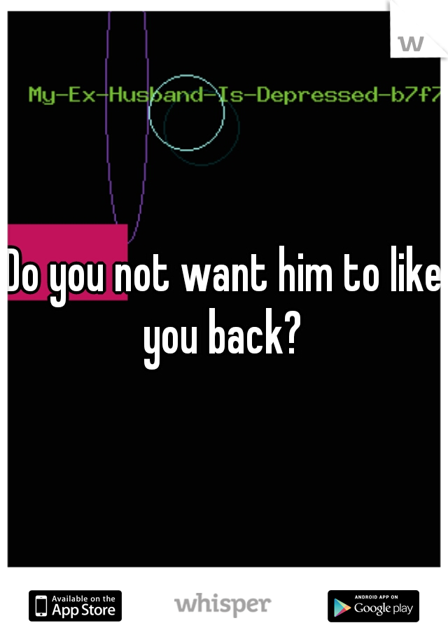 Do you not want him to like you back? 