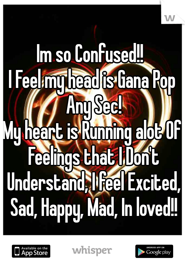 Im so Confused!! 
I Feel my head is Gana Pop Any Sec!
My heart is Running alot Of Feelings that I Don't Understand, I feel Excited, Sad, Happy, Mad, In loved!!
  