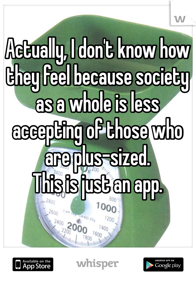 Actually, I don't know how they feel because society as a whole is less accepting of those who are plus-sized. 
This is just an app.