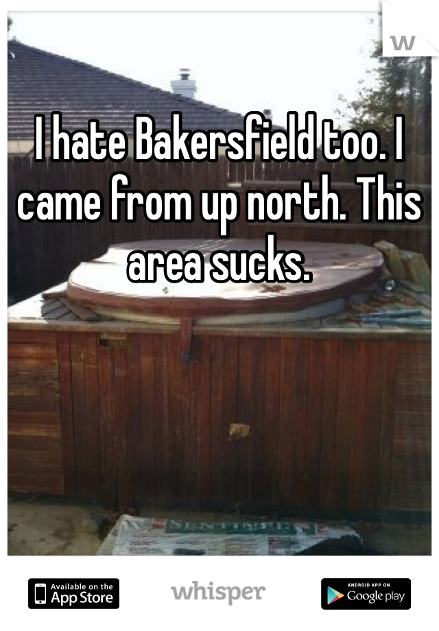 I hate Bakersfield too. I came from up north. This area sucks.