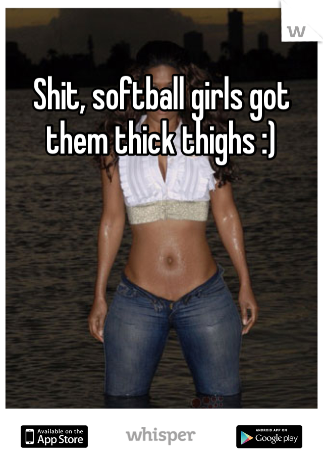 Shit, softball girls got them thick thighs :)