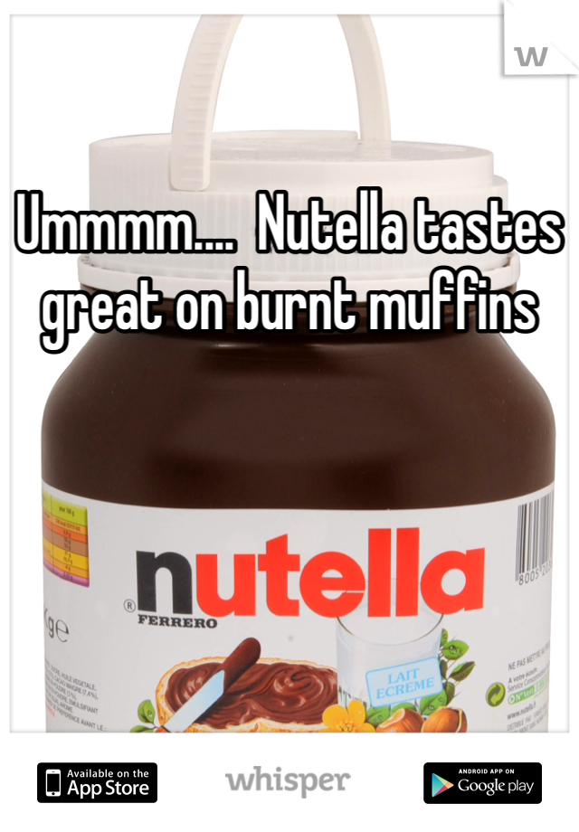 Ummmm....  Nutella tastes great on burnt muffins