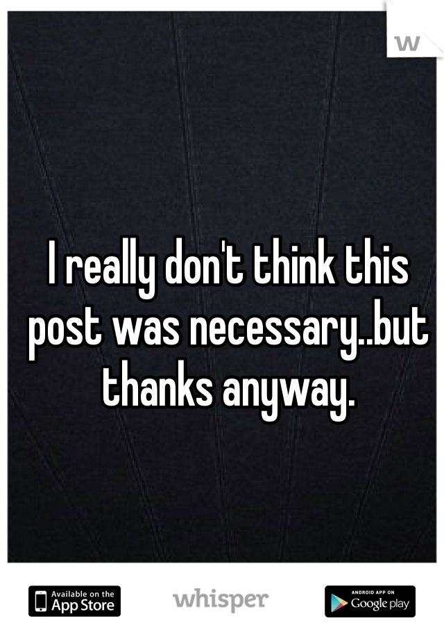 I really don't think this post was necessary..but thanks anyway.