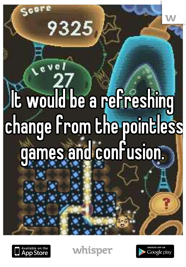 It would be a refreshing change from the pointless games and confusion. 