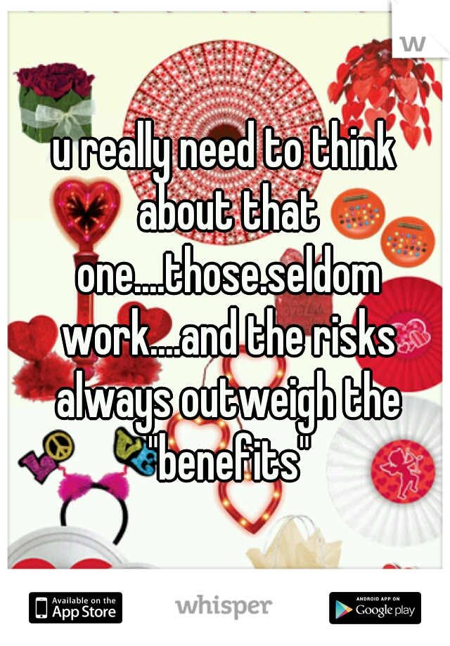 u really need to think about that one....those.seldom work....and the risks always outweigh the "benefits"