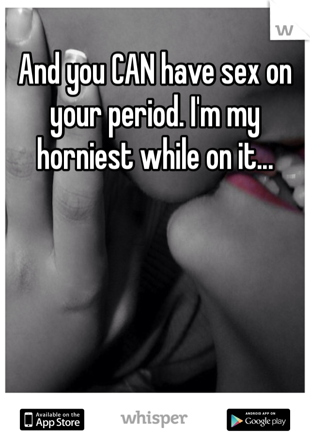 And you CAN have sex on your period. I'm my horniest while on it...
