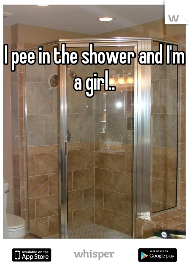 I pee in the shower and I'm a girl..