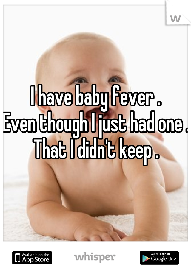 I have baby fever .
Even though I just had one .
That I didn't keep .