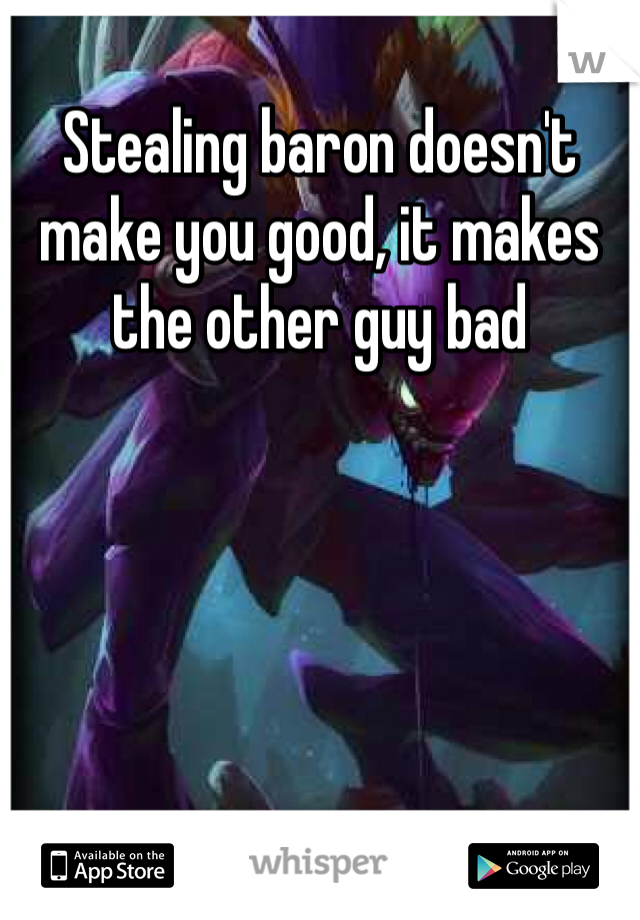 Stealing baron doesn't make you good, it makes the other guy bad