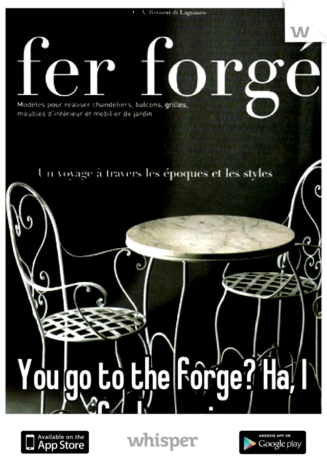 You go to the forge? Ha, I feel ur pain
