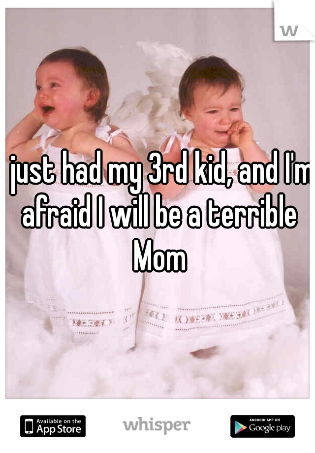 I just had my 3rd kid, and I'm afraid I will be a terrible Mom