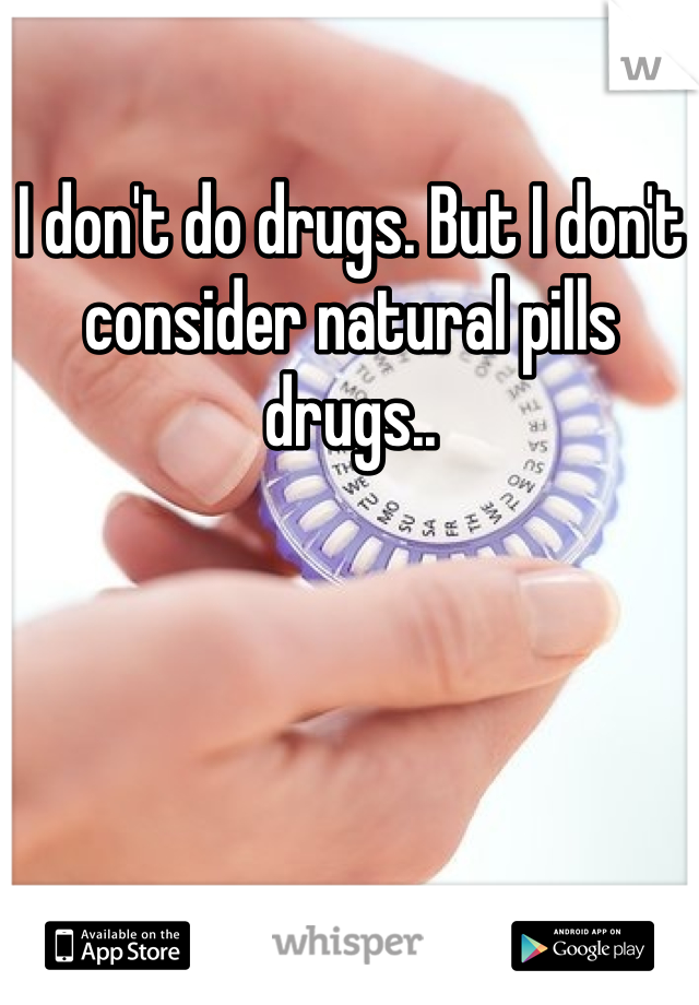 I don't do drugs. But I don't consider natural pills drugs..