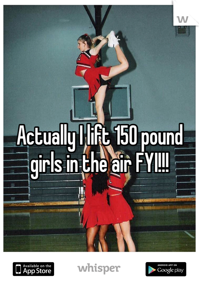 Actually I lift 150 pound girls in the air FYI!!! 