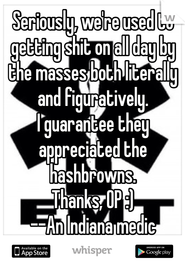 Seriously, we're used to getting shit on all day by the masses both literally and figuratively. 
I guarantee they appreciated the hashbrowns. 
Thanks, OP :)
--An Indiana medic