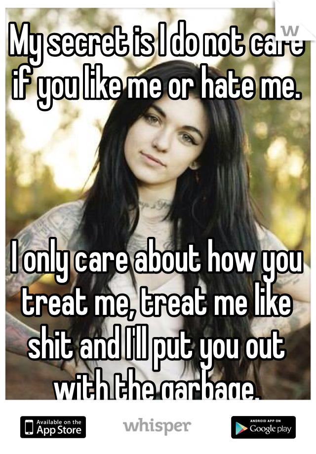 My secret is I do not care if you like me or hate me. 


 
I only care about how you treat me, treat me like shit and I'll put you out with the garbage. 