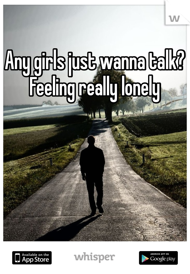 Any girls just wanna talk? Feeling really lonely 