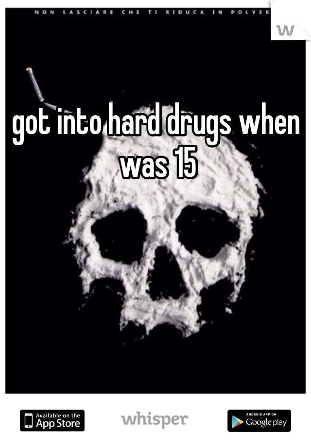 I got into hard drugs when I was 15