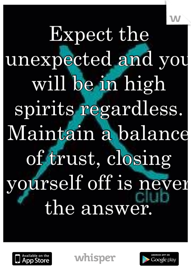 Expect the unexpected and you will be in high spirits regardless. Maintain a balance of trust, closing  yourself off is never the answer. 