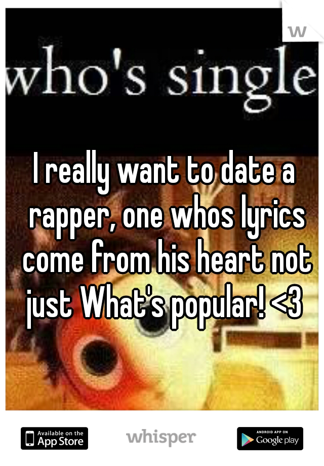 I really want to date a rapper, one whos lyrics come from his heart not just What's popular! <3 
