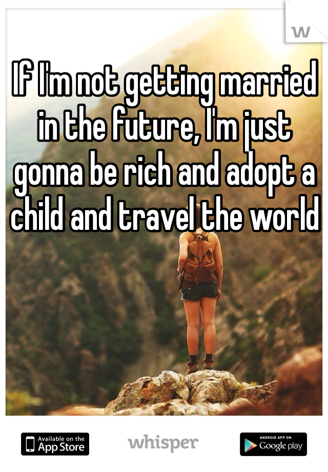If I'm not getting married in the future, I'm just gonna be rich and adopt a child and travel the world 