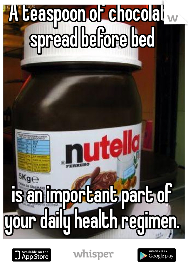 A teaspoon of chocolate spread before bed 





is an important part of your daily health regimen. 
