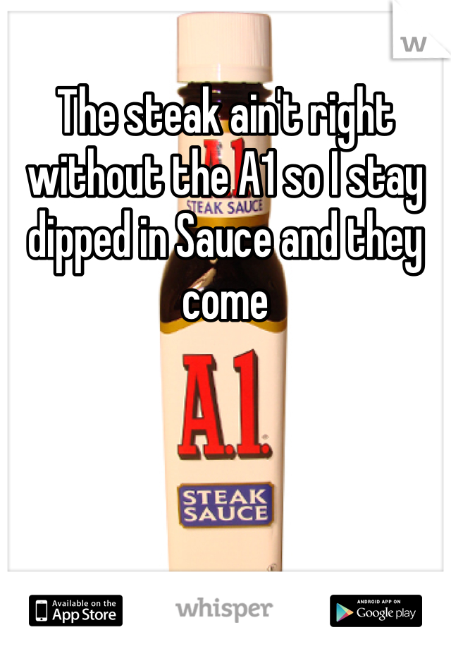 The steak ain't right without the A1 so I stay dipped in Sauce and they come 